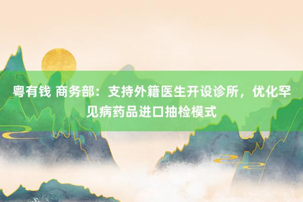 粤有钱 商务部：支持外籍医生开设诊所，优化罕见病药品进口抽检模式