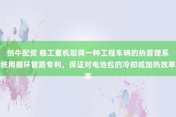 创牛配资 临工重机取得一种工程车辆的热管理系统用循环管路专利，保证对电池包的冷却或加热效率