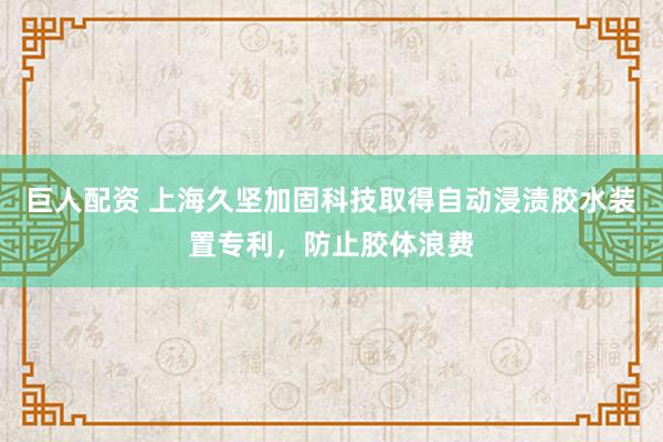 巨人配资 上海久坚加固科技取得自动浸渍胶水装置专利，防止胶体浪费