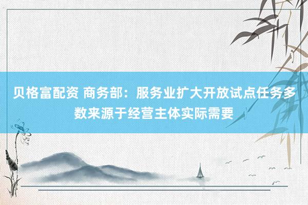 贝格富配资 商务部：服务业扩大开放试点任务多数来源于经营主体实际需要