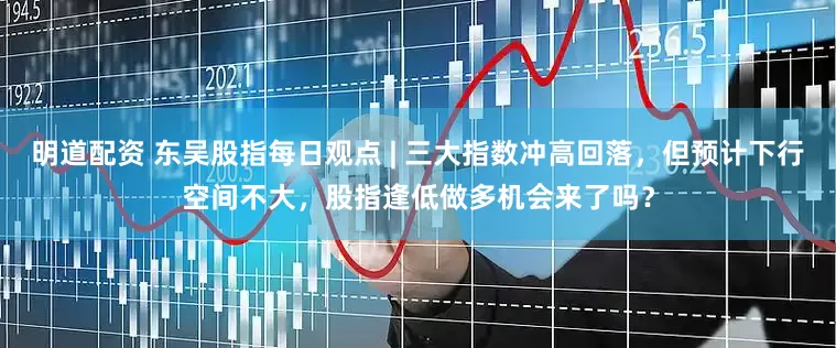 明道配资 东吴股指每日观点 | 三大指数冲高回落，但预计下行空间不大，股指逢低做多机会来了吗？