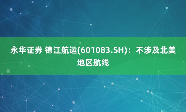永华证券 锦江航运(601083.SH)：不涉及北美地区航线