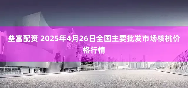 垒富配资 2025年4月26日全国主要批发市场核桃价格行情