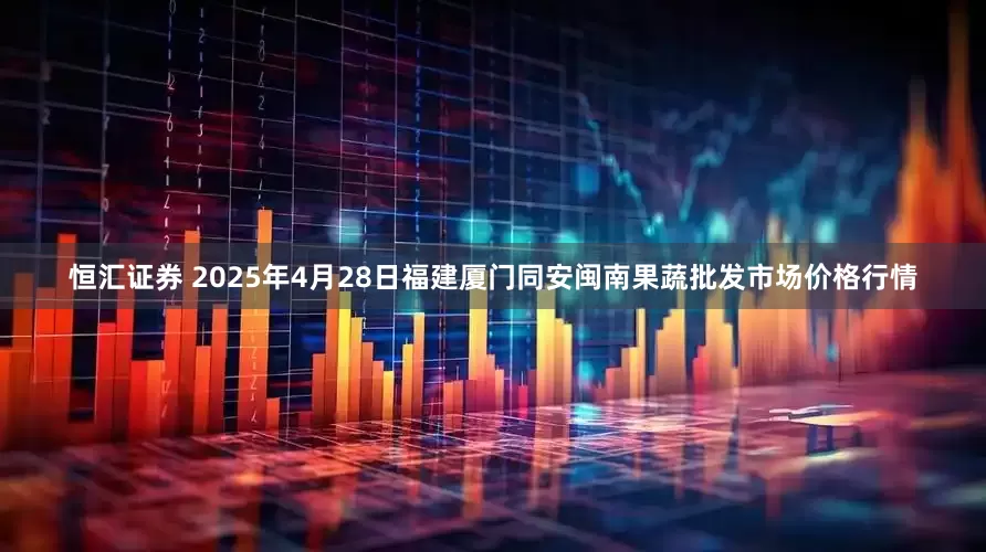 恒汇证券 2025年4月28日福建厦门同安闽南果蔬批发市场价格行情
