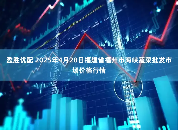 盈胜优配 2025年4月28日福建省福州市海峡蔬菜批发市场价格行情
