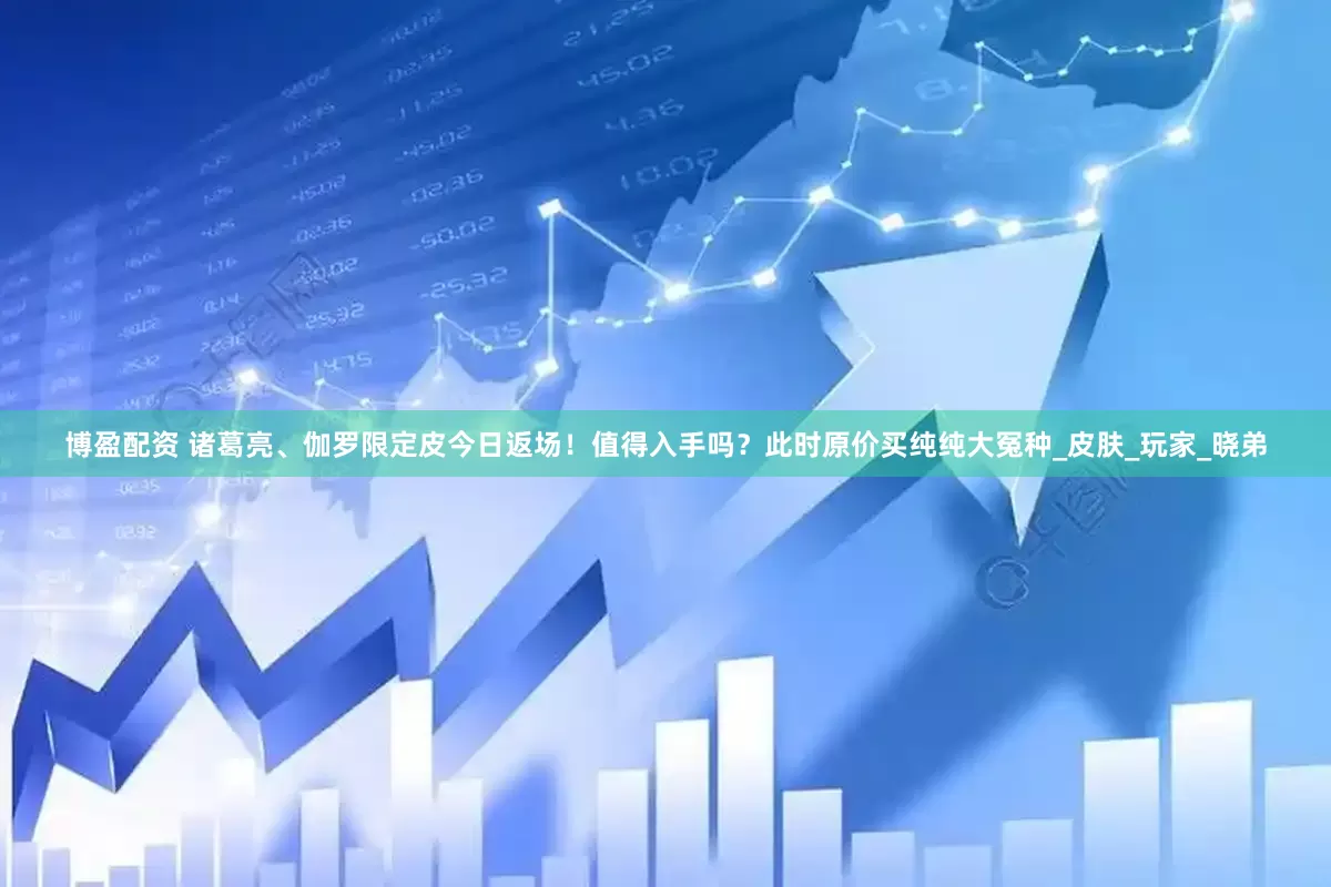 博盈配资 诸葛亮、伽罗限定皮今日返场！值得入手吗？此时原价买纯纯大冤种_皮肤_玩家_晓弟