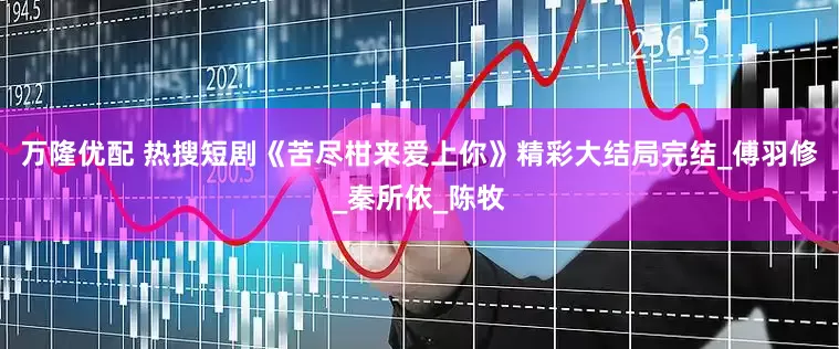 万隆优配 热搜短剧《苦尽柑来爱上你》精彩大结局完结_傅羽修_秦所依_陈牧