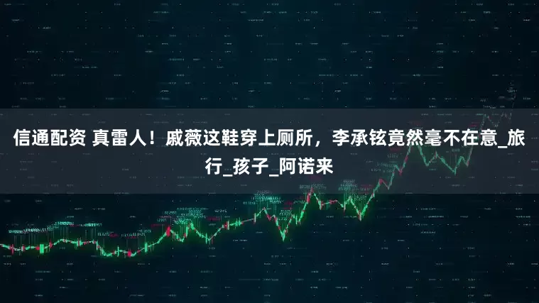 信通配资 真雷人！戚薇这鞋穿上厕所，李承铉竟然毫不在意_旅行_孩子_阿诺来