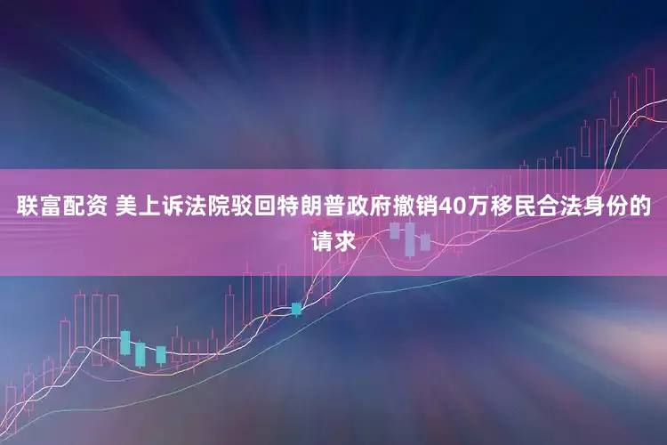 联富配资 美上诉法院驳回特朗普政府撤销40万移民合法身份的请求