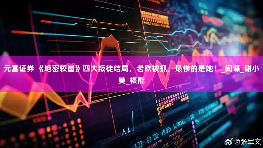 元富证券 《绝密较量》四大叛徒结局，老欧被抓，最惨的是她！_间谍_谢小曼_核能