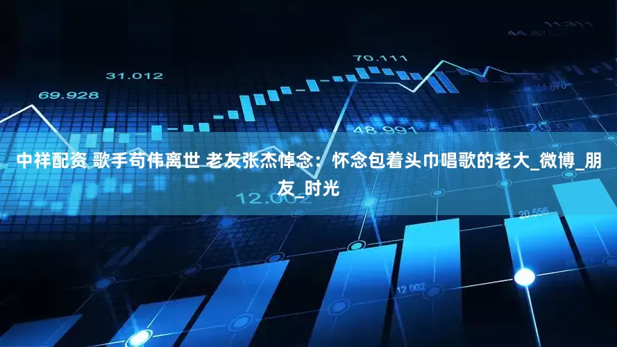 中祥配资 歌手苟伟离世 老友张杰悼念：怀念包着头巾唱歌的老大_微博_朋友_时光