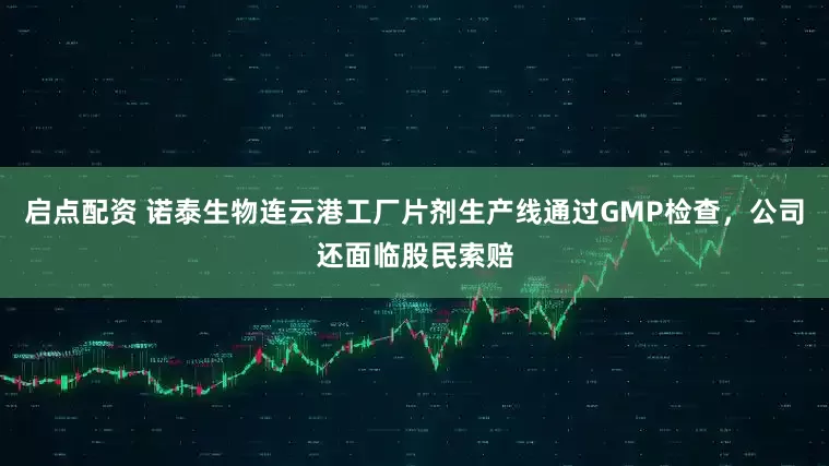 启点配资 诺泰生物连云港工厂片剂生产线通过GMP检查，公司还面临股民索赔