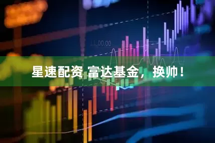 星速配资 富达基金，换帅！