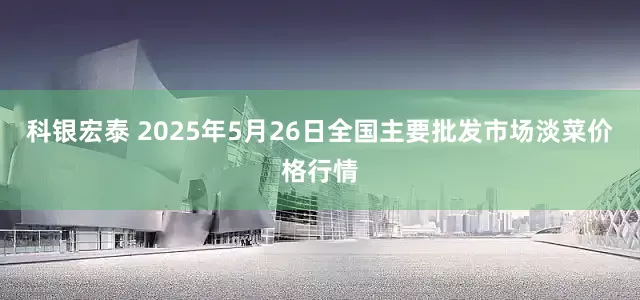 科银宏泰 2025年5月26日全国主要批发市场淡菜价格行情