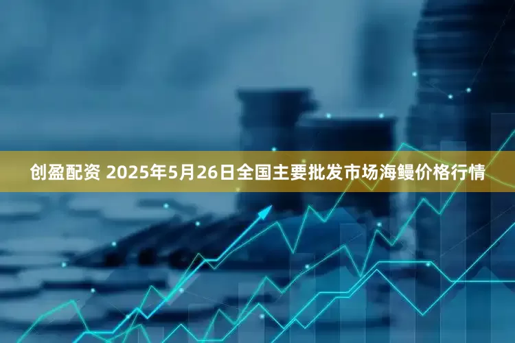 创盈配资 2025年5月26日全国主要批发市场海鳗价格行情