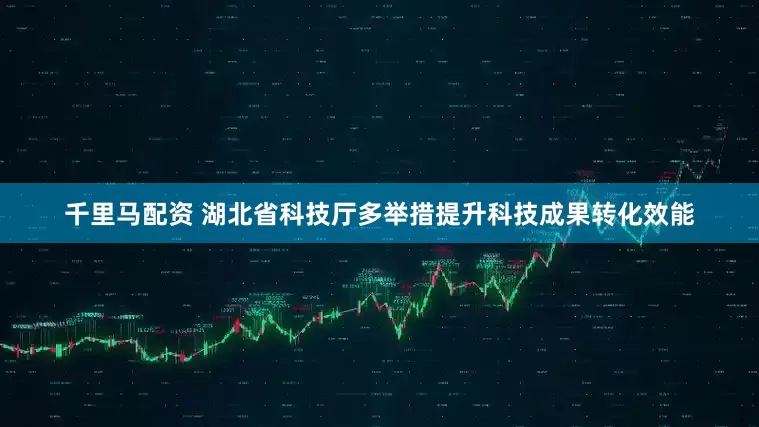 千里马配资 湖北省科技厅多举措提升科技成果转化效能