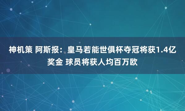 神机策 阿斯报：皇马若能世俱杯夺冠将获1.4亿奖金 球员将获人均百万欧
