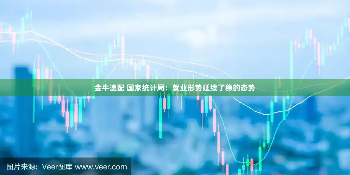 金牛速配 国家统计局：就业形势延续了稳的态势