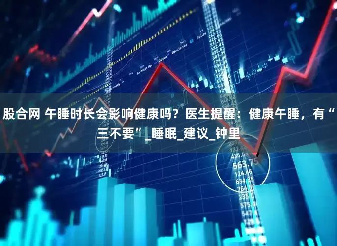 股合网 午睡时长会影响健康吗？医生提醒：健康午睡，有“三不要”_睡眠_建议_钟里