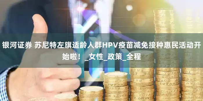 银河证券 苏尼特左旗适龄人群HPV疫苗减免接种惠民活动开始啦！_女性_政策_全程