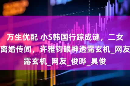 万生优配 小S韩国行踪成谜，二女儿画展力破离婚传闻，许雅钧眼神透露玄机_网友_俊晔_具俊