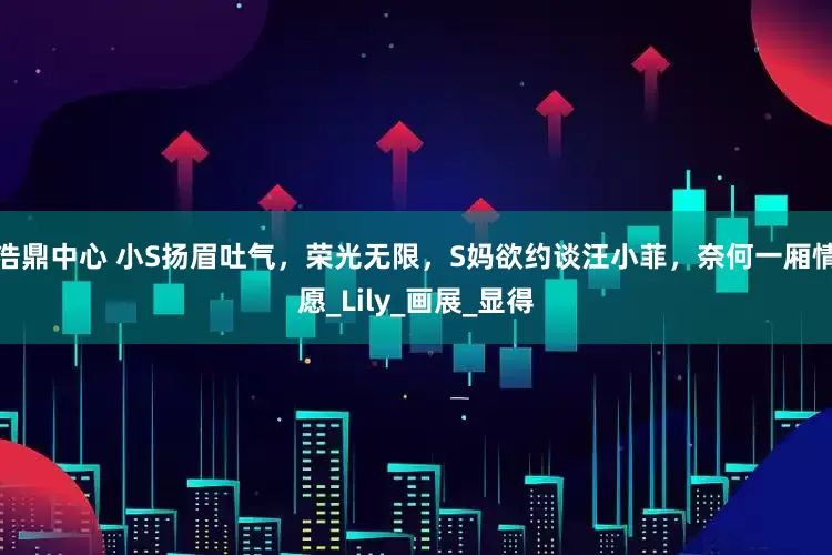 浩鼎中心 小S扬眉吐气，荣光无限，S妈欲约谈汪小菲，奈何一厢情愿_Lily_画展_显得