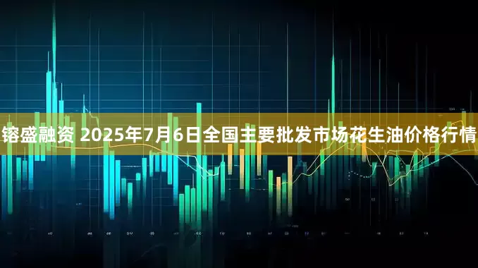 镕盛融资 2025年7月6日全国主要批发市场花生油价格行情