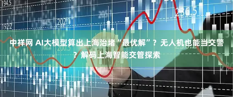 中祥网 AI大模型算出上海治堵“最优解”？无人机也能当交警？解码上海智能交管探索