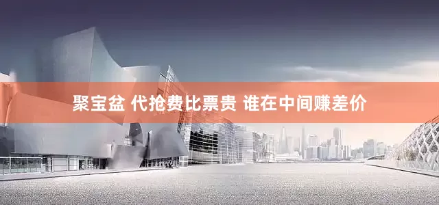 聚宝盆 代抢费比票贵 谁在中间赚差价