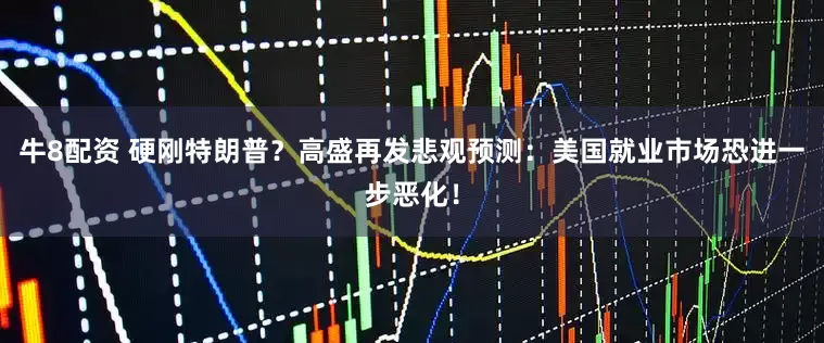 牛8配资 硬刚特朗普？高盛再发悲观预测：美国就业市场恐进一步恶化！