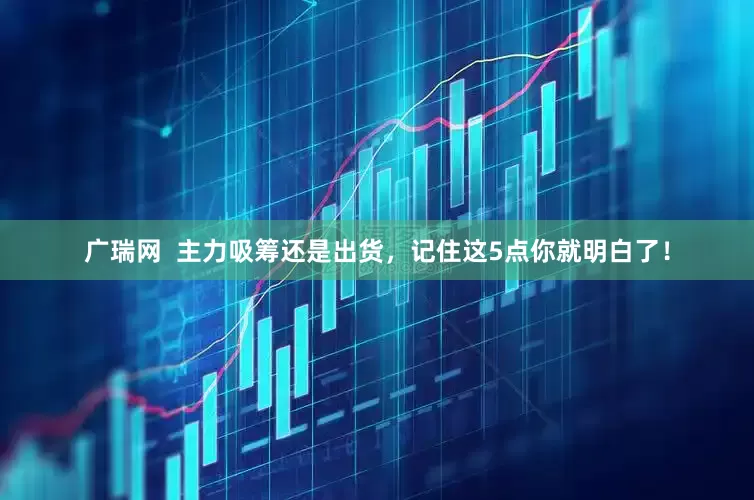 广瑞网  主力吸筹还是出货，记住这5点你就明白了！