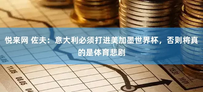 悦来网 佐夫：意大利必须打进美加墨世界杯，否则将真的是体育悲剧