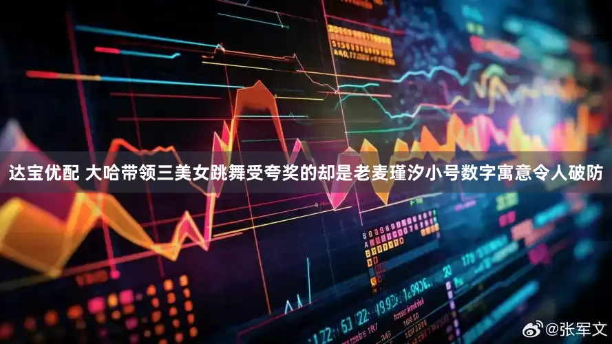 达宝优配 大哈带领三美女跳舞受夸奖的却是老麦瑾汐小号数字寓意令人破防