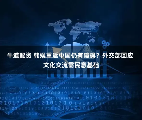 牛道配资 韩娱重返中国仍有障碍？外交部回应 文化交流需民意基础