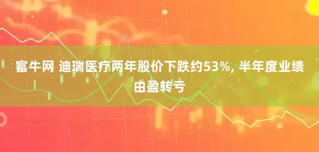 富牛网 迪瑞医疗两年股价下跌约53%, 半年度业绩由盈转亏
