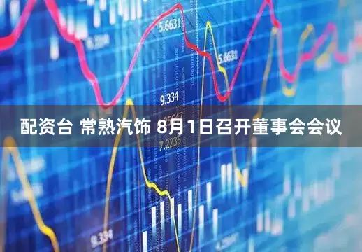 配资台 常熟汽饰 8月1日召开董事会会议