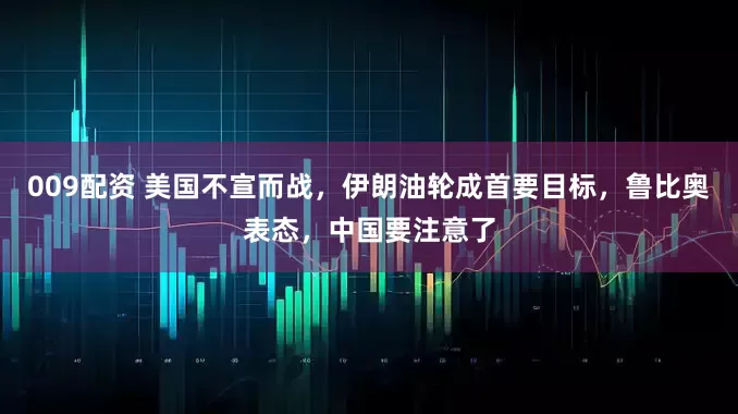 009配资 美国不宣而战，伊朗油轮成首要目标，鲁比奥表态，中国要注意了