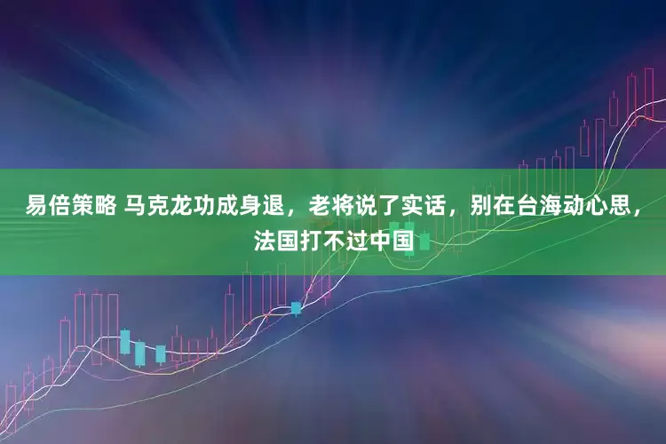 易倍策略 马克龙功成身退，老将说了实话，别在台海动心思，法国打不过中国